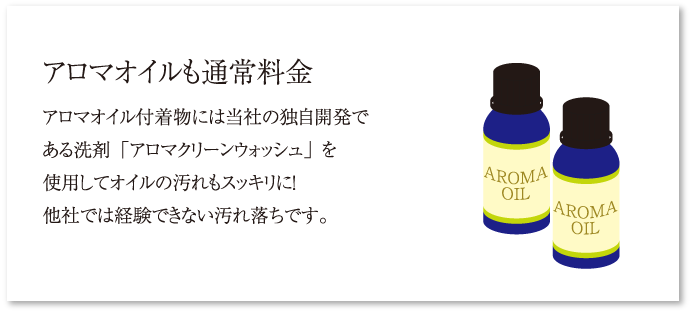 アロマオイルも通常料金 アロマオイル付着物には当社の独自開発である洗剤「アロマクリーンウォッシュ」を使用してオイルの汚れもスッキリに！他社では経験できない汚れ落ちです。